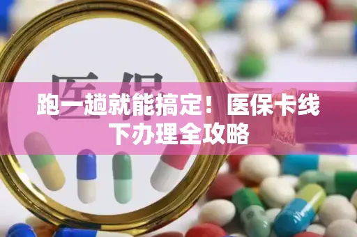 跑一趟就能搞定！医保卡线下办理全攻略